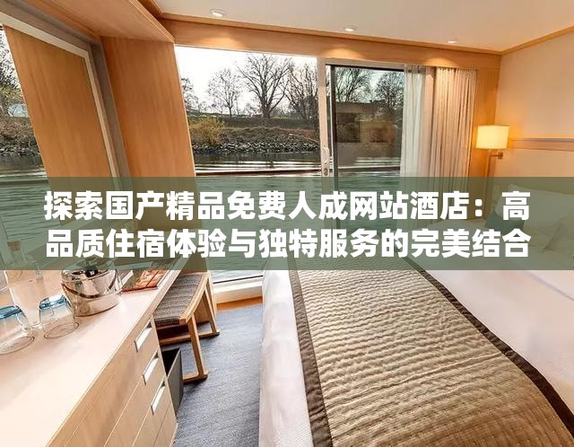 探索国产精品免费人成网站酒店：高品质住宿体验与独特服务的完美结合