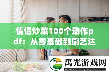 情侣炒菜100个动作pdf：从零基础到厨艺达人的详细步骤与技巧分享