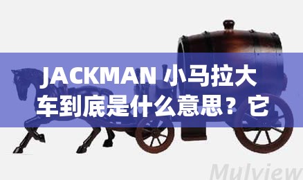 JACKMAN 小马拉大车到底是什么意思？它有怎样独特的魅力和特点？