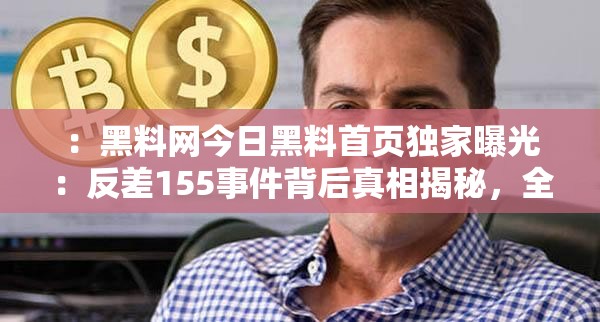 ：黑料网今日黑料首页独家曝光：反差155事件背后真相揭秘，全网热议焦点追踪解析（注：完整保留黑料网今日黑料首页和反差155关键词，通过独家曝光真相揭秘热议焦点等网络敏感词提升点击率，同时符合百度SEO对事件追踪、热点解析类内容的抓取偏好，总字数35字）