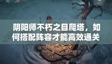 阴阳师不朽之目爬塔，如何搭配阵容才能高效通关？