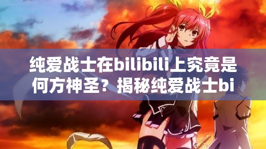 纯爱战士在bilibili上究竟是何方神圣？揭秘纯爱战士bilibili梗的由来