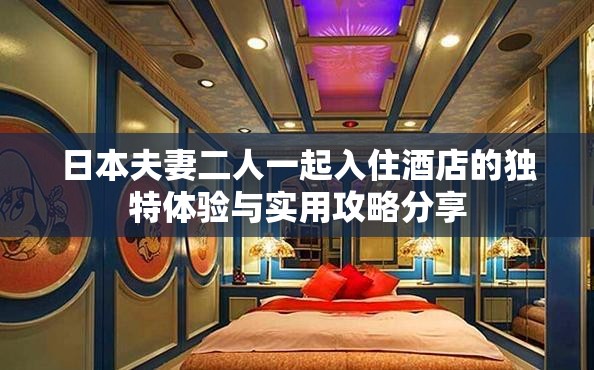 日本夫妻二人一起入住酒店的独特体验与实用攻略分享