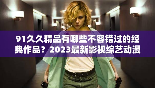 91久久精品有哪些不容错过的经典作品？2023最新影视综艺动漫精选合集推荐91久久精品资源哪里找？盘点十大必看高清修复老片与热门新作完整榜单深度解析91久久精品系列：从怀旧剧场到院线大片，这份追剧指南请收好91久久精品全类目盘点：影视剧+纪录片+综艺节目，2023年最全观看指南如何高效筛选91久久精品内容？资深影迷整理的20部高分佳作推荐清单