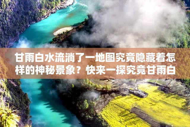 甘雨白水流淌了一地图究竟隐藏着怎样的神秘景象？快来一探究竟甘雨白水流淌了一地图，这背后有着怎样不为人知的故事？甘雨白水流淌了一地图，为何会出现这样奇特的画面？原因何在？