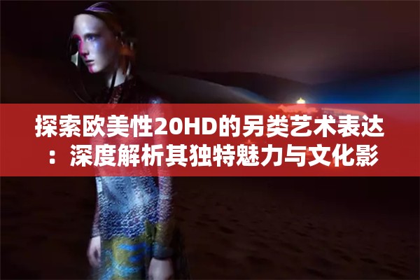 探索欧美性20HD的另类艺术表达：深度解析其独特魅力与文化影响