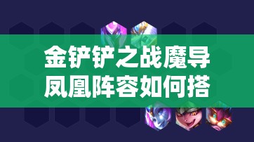 金铲铲之战魔导凤凰阵容如何搭配才能无敌制胜？
