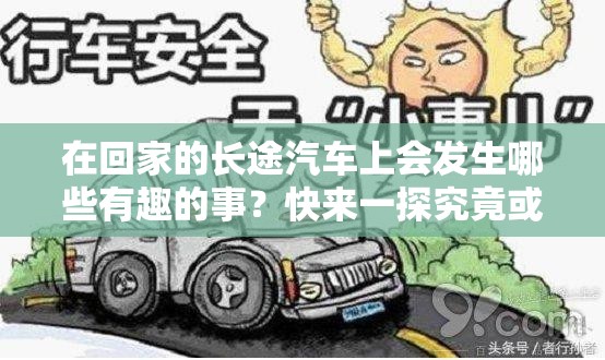 在回家的长途汽车上会发生哪些有趣的事？快来一探究竟或者：回家的长途汽车上，那些令人难忘的瞬间和故事，你想知道吗？