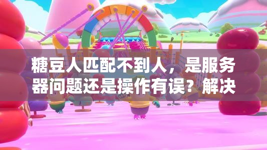 糖豆人匹配不到人，是服务器问题还是操作有误？解决方法来了！