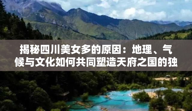 揭秘四川美女多的原因：地理、气候与文化如何共同塑造天府之国的独特魅力？