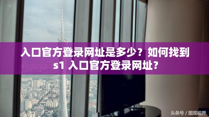 入口官方登录网址是多少？如何找到 s1 入口官方登录网址？