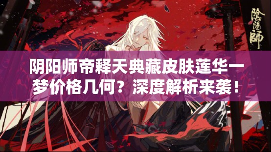阴阳师帝释天典藏皮肤莲华一梦价格几何？深度解析来袭！
