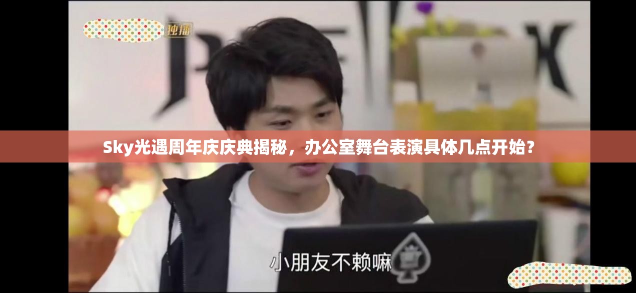 Sky光遇周年庆庆典揭秘，办公室舞台表演具体几点开始？
