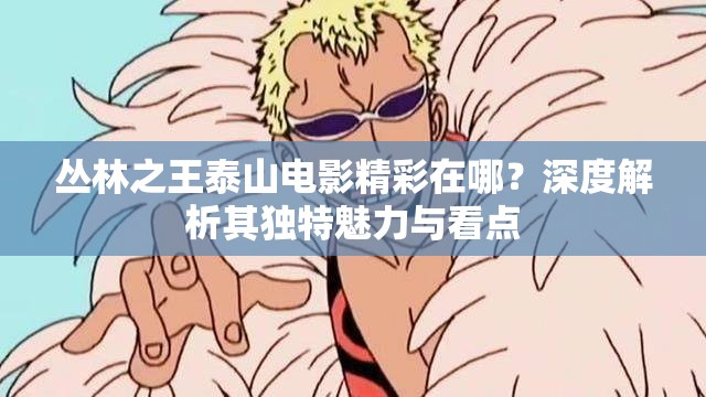 丛林之王泰山电影精彩在哪？深度解析其独特魅力与看点