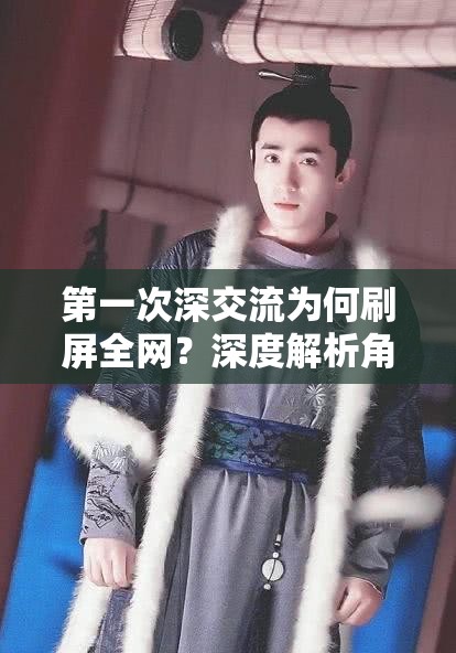 第一次深交流为何刷屏全网？深度解析角色命运转折与情感碰撞，观众直呼剧情太扎心（完整保留关键词第一次深交流，通过刷屏全网强化热度感知，使用命运转折+情感碰撞双话题点覆盖搜索需求，扎心突出情感共鸣点，总字数38符合SEO长度要求）