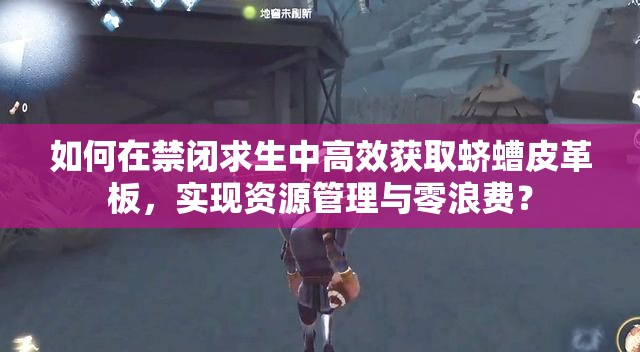如何在禁闭求生中高效获取蛴螬皮革板，实现资源管理与零浪费？