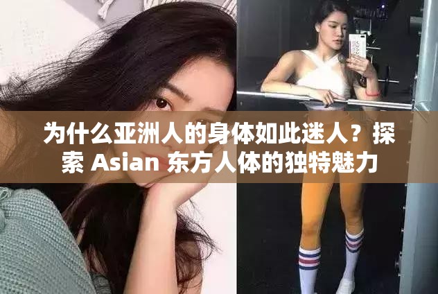 为什么亚洲人的身体如此迷人？探索 Asian 东方人体的独特魅力
