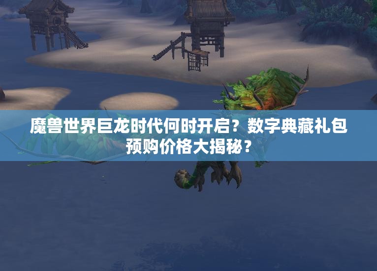 魔兽世界巨龙时代何时开启？数字典藏礼包预购价格大揭秘？