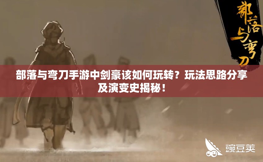 部落与弯刀手游中剑豪该如何玩转？玩法思路分享及演变史揭秘！