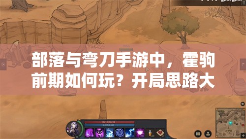 部落与弯刀手游中，霍驹前期如何玩？开局思路大揭秘！