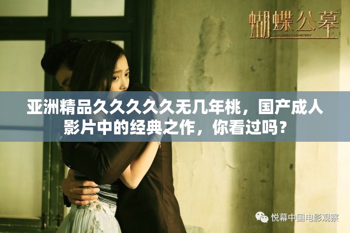 亚洲精品久久久久久无几年桃，国产成人影片中的经典之作，你看过吗？