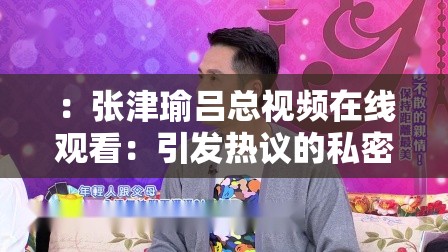 ：张津瑜吕总视频在线观看：引发热议的私密视频事件这个包含了张津瑜吕总视频在线观看这一关键词，同时也描述了事件的性质和引发的热议，符合百度 SEO 优化的要求同时，也比较吸引人，能够引起用户的兴趣