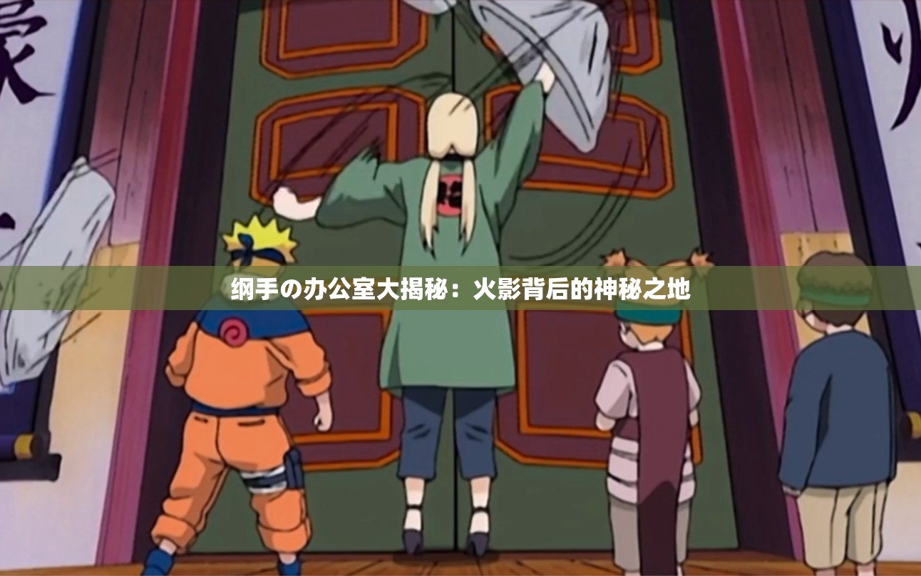 纲手の办公室大揭秘：火影背后的神秘之地