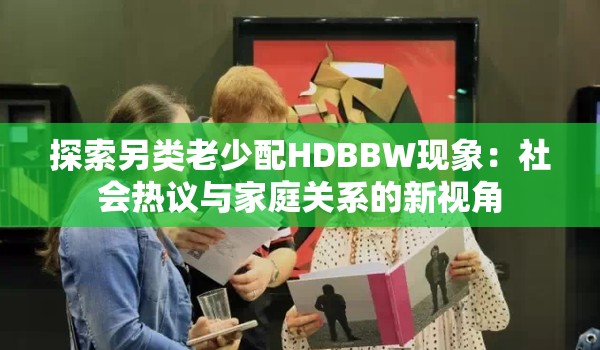 探索另类老少配HDBBW现象：社会热议与家庭关系的新视角