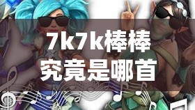 7k7k棒棒究竟是哪首歌？全面揭秘7k7k棒棒原曲介绍攻略