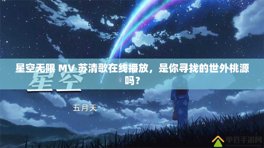 星空无限 MV 苏清歌在线播放，是你寻找的世外桃源吗？