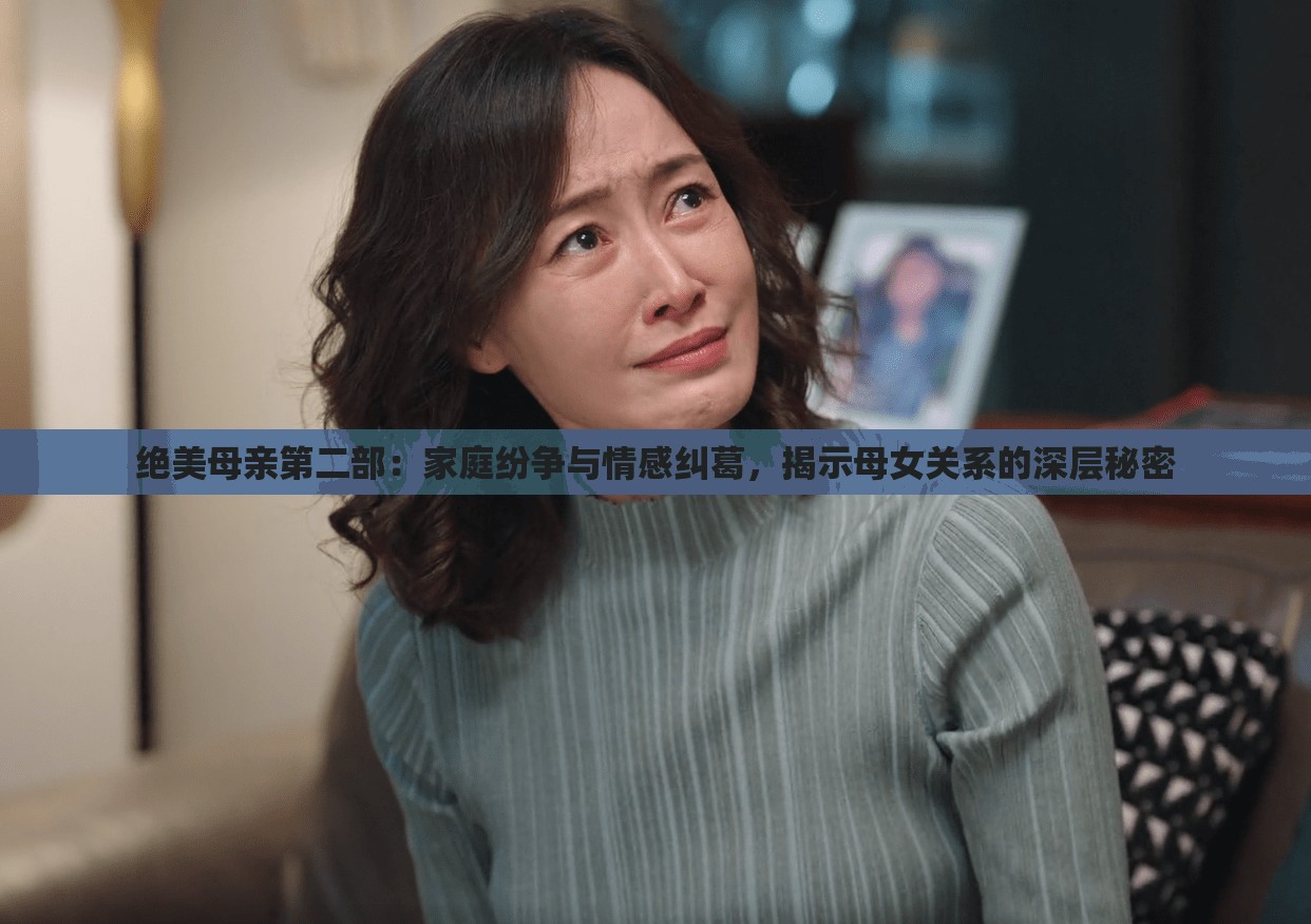 绝美母亲第二部：家庭纷争与情感纠葛，揭示母女关系的深层秘密