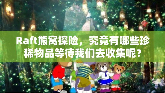 Raft熊窝探险，究竟有哪些珍稀物品等待我们去收集呢？