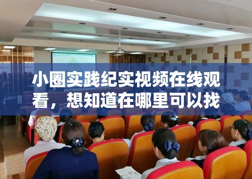 小圈实践纪实视频在线观看，想知道在哪里可以找到吗？快来一探究竟