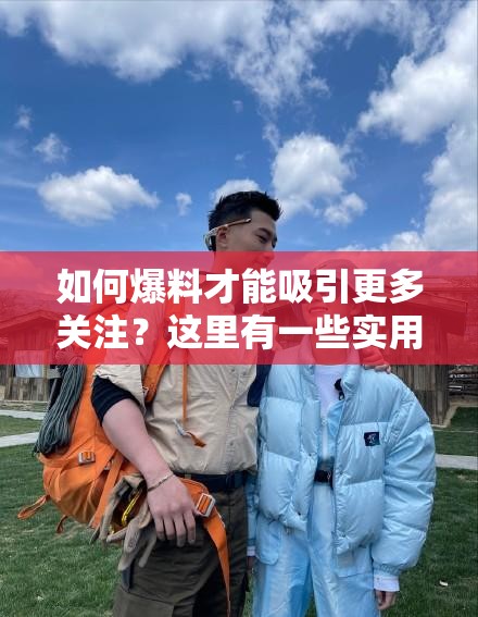 如何爆料才能吸引更多关注？这里有一些实用建议