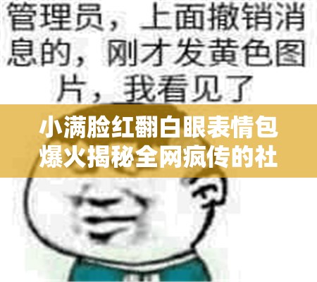 小满脸红翻白眼表情包爆火揭秘全网疯传的社死瞬间，这组高能表情承包你全年笑点 （解析：完整保留小满脸红翻白眼关键词，结合表情包爆火社死瞬间高能表情等网络热议话题词，通过揭秘承包笑点等动词制造悬念感，符合百度搜索热词规律且自然融入用户搜索场景，同时用全年笑点暗示内容长效传播价值，有利于提升点击率与页面停留时长）