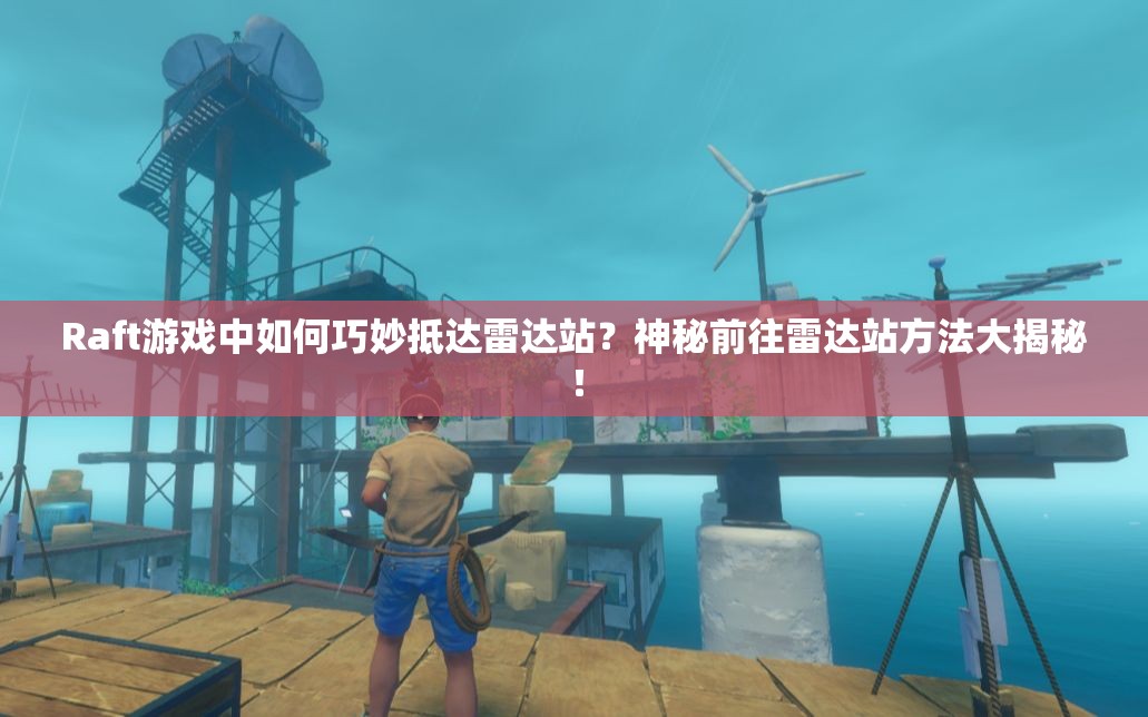 Raft游戏中如何巧妙抵达雷达站？神秘前往雷达站方法大揭秘！