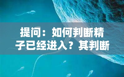 提问：如何判断精子已经进入？其判断方法有哪些呢？相关解析在此或者：当下热门话题：怎么判断精子已经进入？快来了解一下判断要点吧