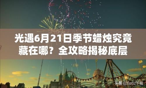 光遇6月21日季节蜡烛究竟藏在哪？全攻略揭秘底层逻辑与实战技巧