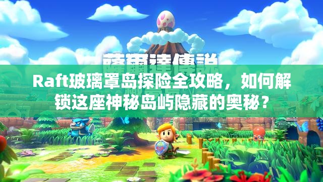 Raft玻璃罩岛探险全攻略，如何解锁这座神秘岛屿隐藏的奥秘？
