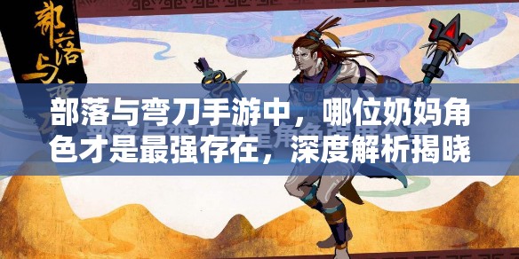 部落与弯刀手游中，哪位奶妈角色才是最强存在，深度解析揭晓悬念？
