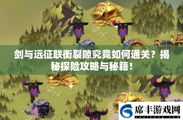 剑与远征联衡裂隙究竟如何通关？揭秘探险攻略与秘籍！