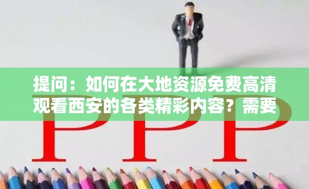 提问：如何在大地资源免费高清观看西安的各类精彩内容？需要注意的是，通过非正规渠道观看可能涉及侵权等问题，建议通过合法途径获取相关内容