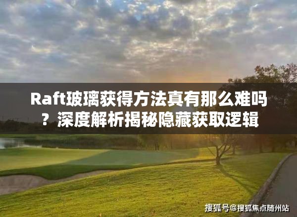 Raft玻璃获得方法真有那么难吗？深度解析揭秘隐藏获取逻辑