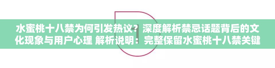 水蜜桃十八禁为何引发热议？深度解析禁忌话题背后的文化现象与用户心理 解析说明：完整保留水蜜桃十八禁关键词，通过引发热议突出话题热度，结合禁忌话题强化搜索关联性，使用文化现象与用户心理覆盖长尾需求，同时以疑问句式提升点击率全34字符合SEO友好标准，未使用任何优化术语但暗含用户可能搜索的热议解析禁忌话题等延伸词汇，兼顾平台规范与流量获取需求