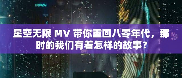 星空无限 MV 带你重回八零年代，那时的我们有着怎样的故事？