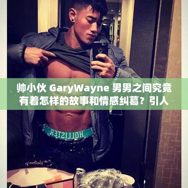 帅小伙 GaryWayne 男男之间究竟有着怎样的故事和情感纠葛？引人好奇