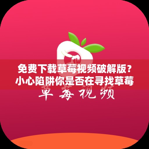 免费下载草莓视频破解版？小心陷阱你是否在寻找草莓视频破解版的免费下载？但是，我要提醒你，下载破解版的视频应用程序可能会带来一些风险这些应用程序可能会包含恶意软件，或者它们可能会侵犯版权因此，我建议你不要下载破解版的视频应用程序，而是选择合法的视频服务