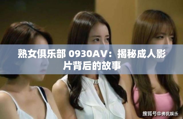 熟女俱乐部 0930AV：揭秘成人影片背后的故事