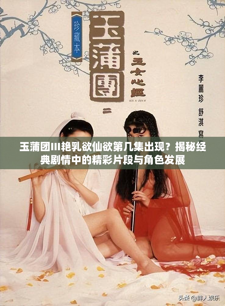 玉蒲团Ⅲ艳乳欲仙欲第几集出现？揭秘经典剧情中的精彩片段与角色发展