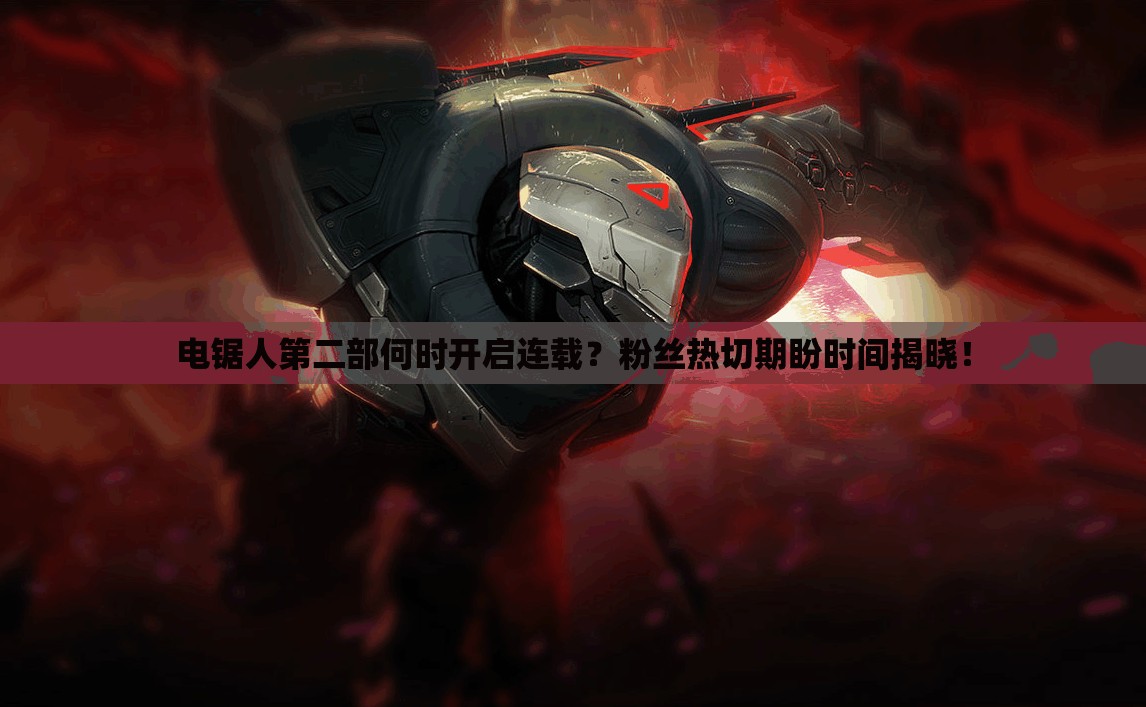 电锯人第二部何时开启连载？粉丝热切期盼时间揭晓！